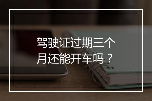驾驶证过期三个月还能开车吗？