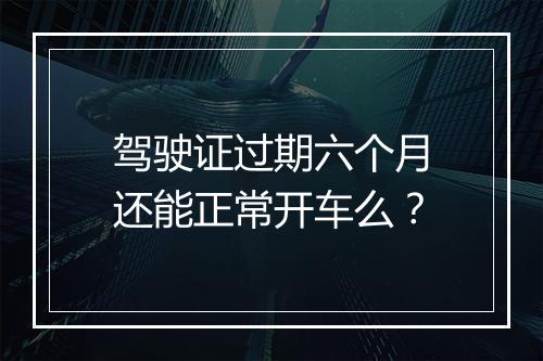 驾驶证过期六个月还能正常开车么？