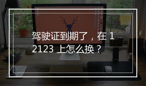 驾驶证到期了，在 12123 上怎么换？