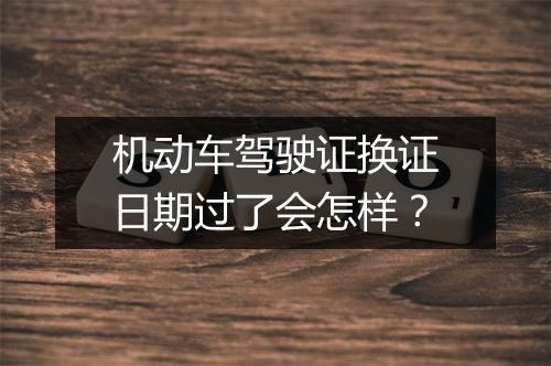 机动车驾驶证换证日期过了会怎样？