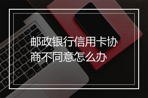 邮政银行信用卡协商不同意怎么办