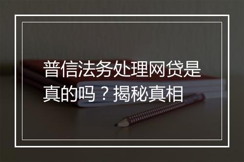 普信法务处理网贷是真的吗？揭秘真相