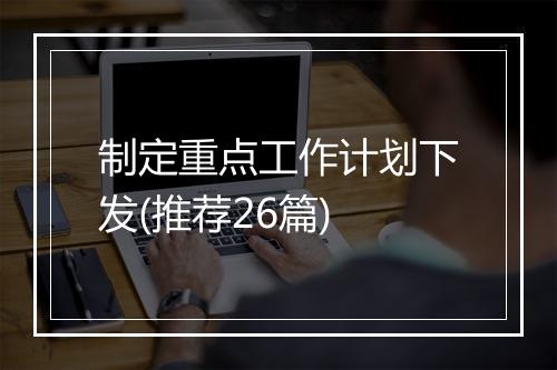 制定重点工作计划下发(推荐26篇)