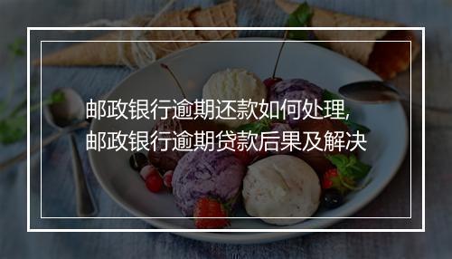 邮政银行逾期还款如何处理,邮政银行逾期贷款后果及解决