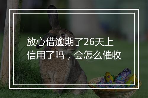 放心借逾期了26天上信用了吗，会怎么催收
