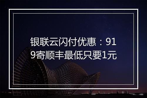 银联云闪付优惠：919寄顺丰最低只要1元