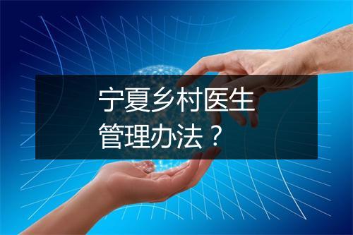 宁夏乡村医生管理办法？