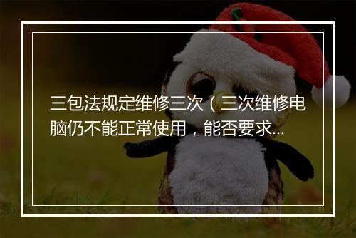 三包法规定维修三次（三次维修电脑仍不能正常使用，能否要求更换、退货？）