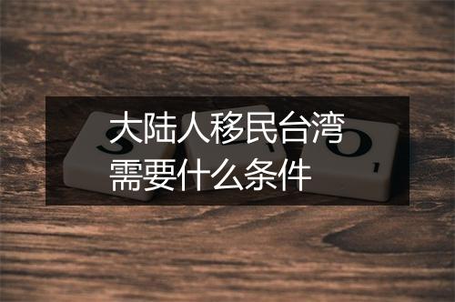 大陆人移民台湾需要什么条件