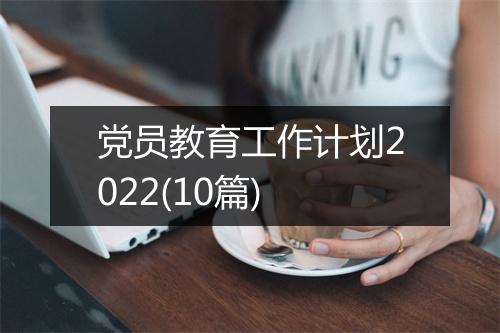 党员教育工作计划2022(10篇)