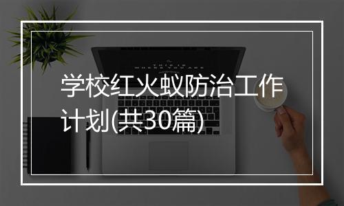 学校红火蚁防治工作计划(共30篇)