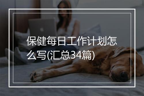 保健每日工作计划怎么写(汇总34篇)