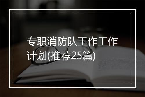 专职消防队工作工作计划(推荐25篇)