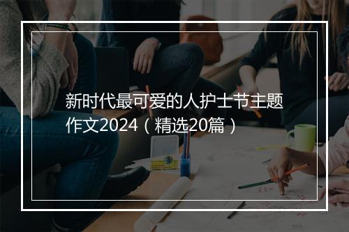 新时代最可爱的人护士节主题作文2024（精选20篇）