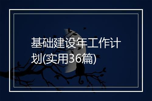 基础建设年工作计划(实用36篇)