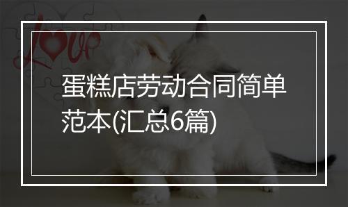 蛋糕店劳动合同简单范本(汇总6篇)
