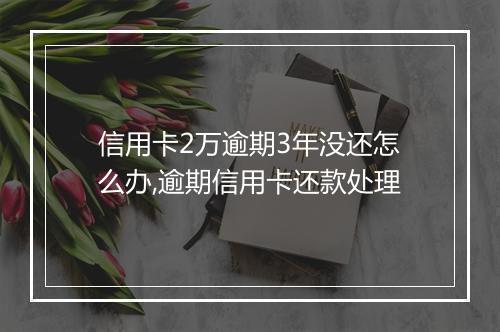 信用卡2万逾期3年没还怎么办,逾期信用卡还款处理