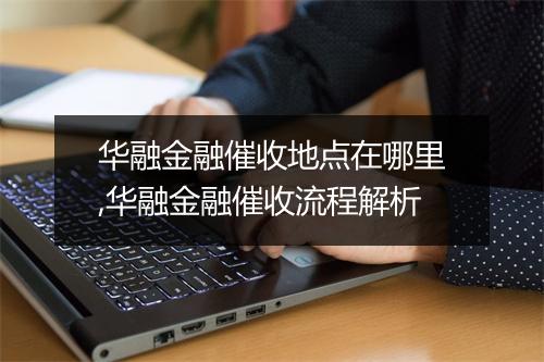 华融金融催收地点在哪里,华融金融催收流程解析