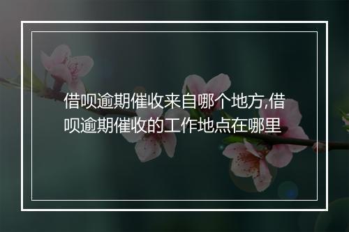 借呗逾期催收来自哪个地方,借呗逾期催收的工作地点在哪里