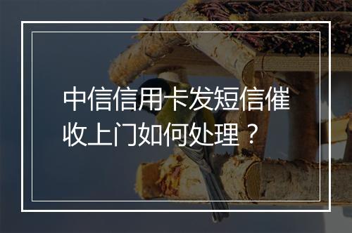 中信信用卡发短信催收上门如何处理？
