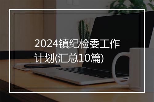 2024镇纪检委工作计划(汇总10篇)