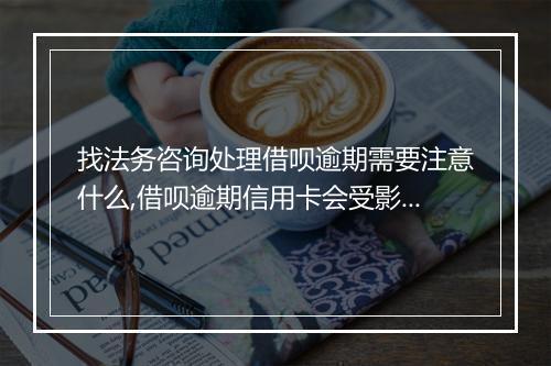 找法务咨询处理借呗逾期需要注意什么,借呗逾期信用卡会受影响吗