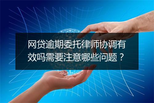 网贷逾期委托律师协调有效吗需要注意哪些问题？