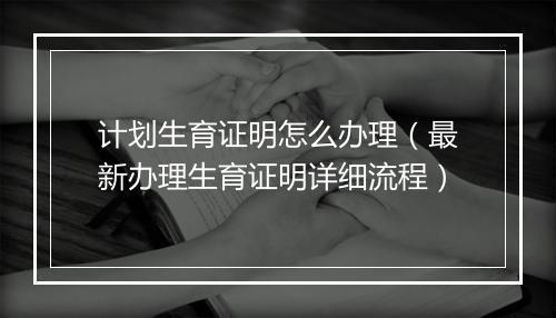 计划生育证明怎么办理（最新办理生育证明详细流程）