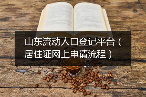 山东流动人口登记平台（居住证网上申请流程）