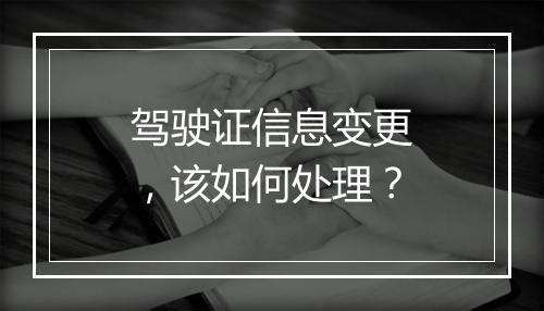 驾驶证信息变更，该如何处理？