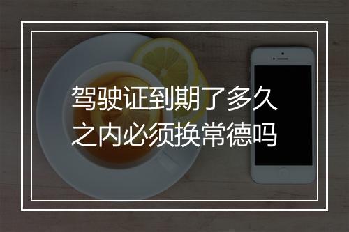 驾驶证到期了多久之内必须换常德吗