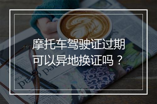 摩托车驾驶证过期可以异地换证吗？