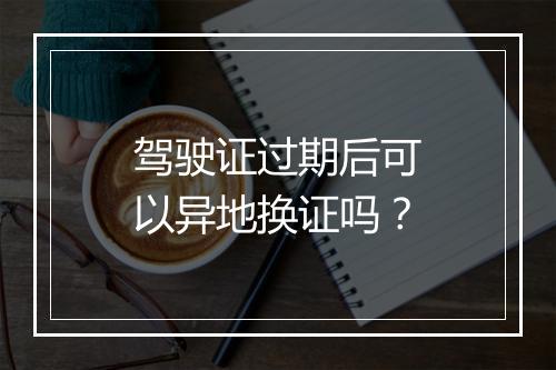 驾驶证过期后可以异地换证吗？