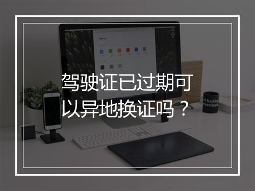驾驶证已过期可以异地换证吗？