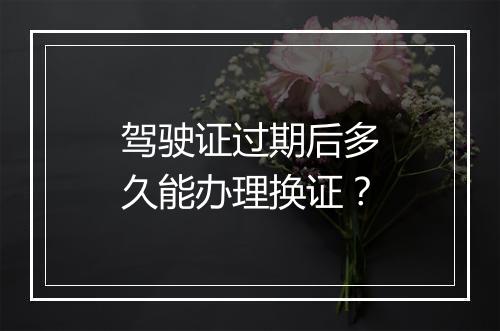 驾驶证过期后多久能办理换证？