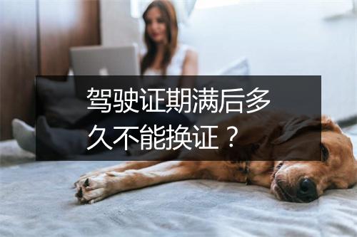 驾驶证期满后多久不能换证？