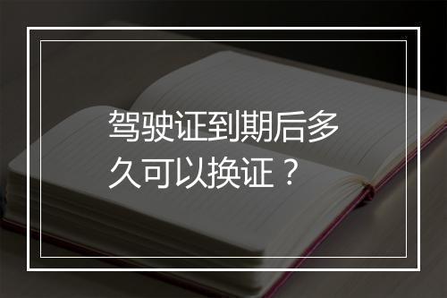 驾驶证到期后多久可以换证？