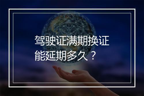 驾驶证满期换证能延期多久？