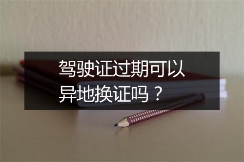 驾驶证过期可以异地换证吗？