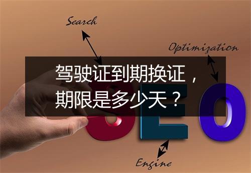 驾驶证到期换证，期限是多少天？
