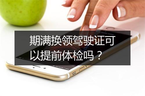 期满换领驾驶证可以提前体检吗？