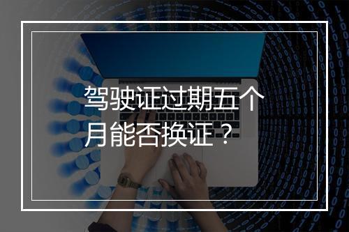 驾驶证过期五个月能否换证？