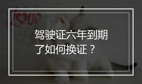 驾驶证六年到期了如何换证？