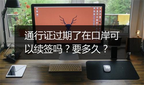 通行证过期了在口岸可以续签吗？要多久？
