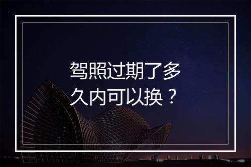 驾照过期了多久内可以换？