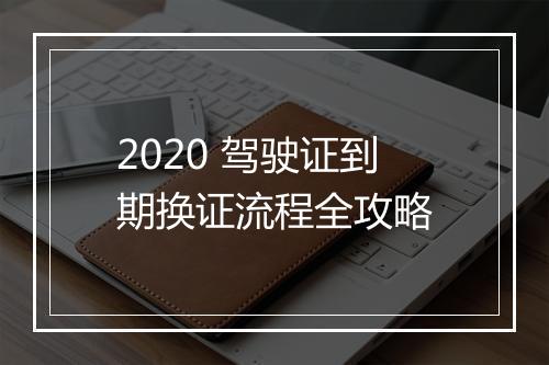 2020 驾驶证到期换证流程全攻略