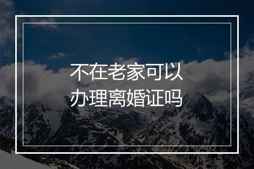 不在老家可以办理离婚证吗