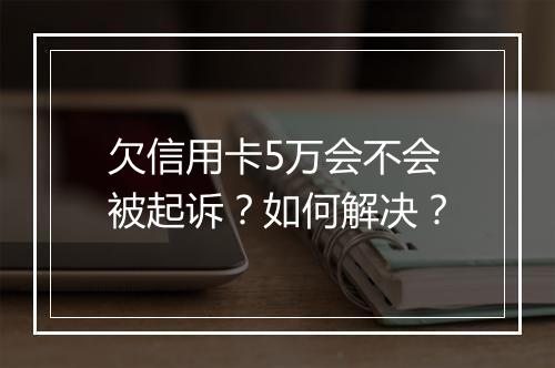 欠信用卡5万会不会被起诉？如何解决？