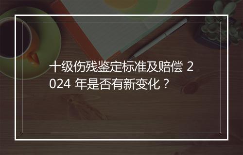 十级伤残鉴定标准及赔偿 2024 年是否有新变化？