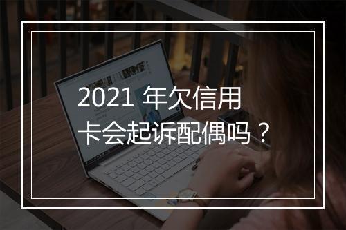 2021 年欠信用卡会起诉配偶吗？